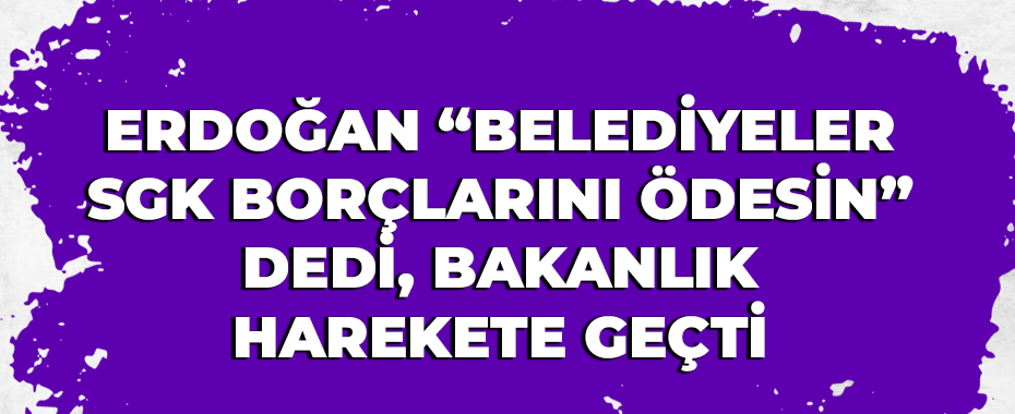 Erdoğan “Belediyeler SGK borçlarını ödesin” dedi, Bakanlık harekete geçti
