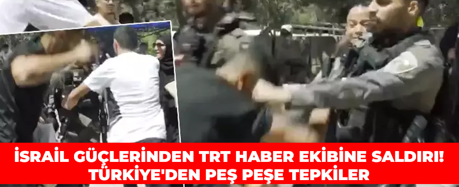 İsrail güçlerinden TRT Haber ekibine saldırı! Türkiye'den peş peşe tepkiler