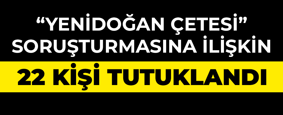 'Yenidoğan çetesi' soruşturmasına ilişkin 22 kişi tutuklandı