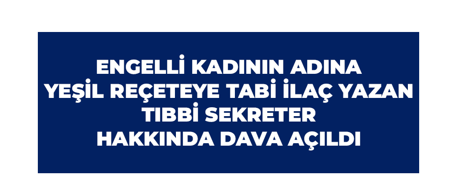  Engelli kadının adına yeşil reçeteye tabi ilaç yazan tıbbi sekreter hakkında dava açıldı